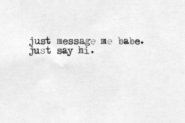 just message me babe. u just say hi.