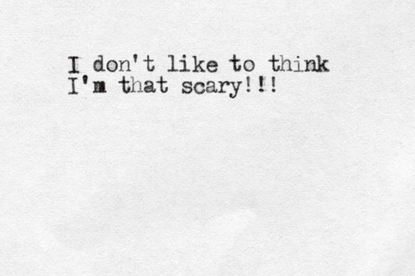 I don't like to think I'm that scary!!! 