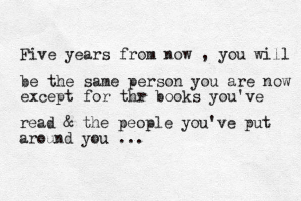 Five years from now , you will be the same person you are now except for thr books you've read & the people you've put around you ...