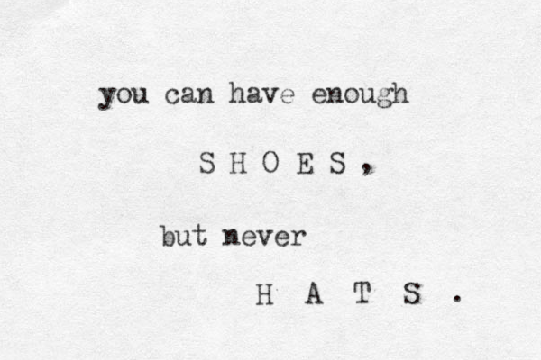 you can have enough S H O E S , but never H A T S . 