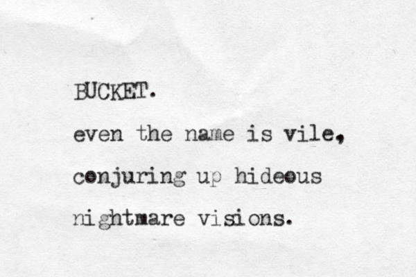 BUCKET. even the name is vile. , conjuring up hideous nightmare visions. 