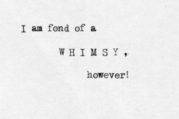 I am fond of a W H I M S Y , however! 