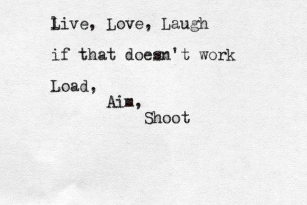 l L ive , Love, Laugh if that doesn't work Load, Aim, Shoot 