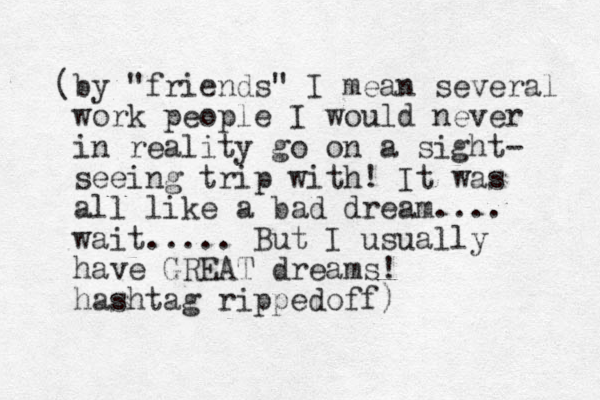 (by "friends" I mean several work people I would never in reality go on a sight- seeing trip with! It was all like a bad dream.... wait..... But I usually have GREAT dreams! hashtag rippedoff) 