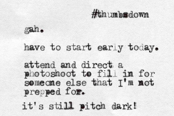 gah. have to start early today. attend and direct a photoshoot to fill in for someone else that I'm not prepped for. it's still pitch dark! #thumbsdown 