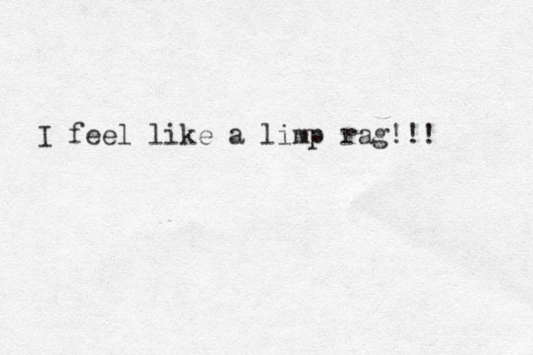 I feel like a limp rag!!! 