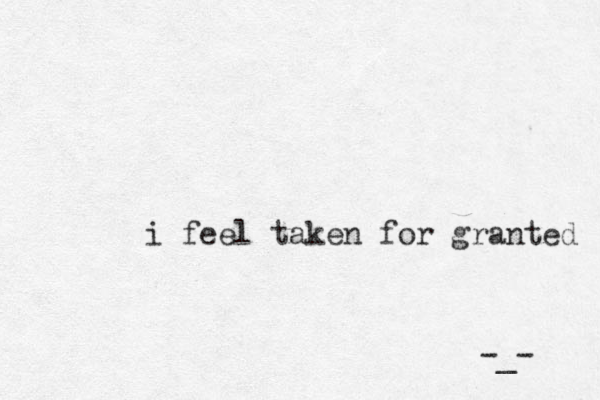 i feel taken for granted -_- 
