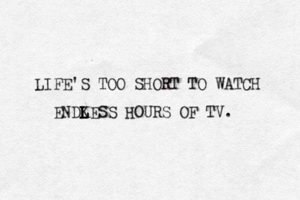 LIFE'S TOO SHORT TO WATCH ENDKESS L L L HOURS OF TV. 