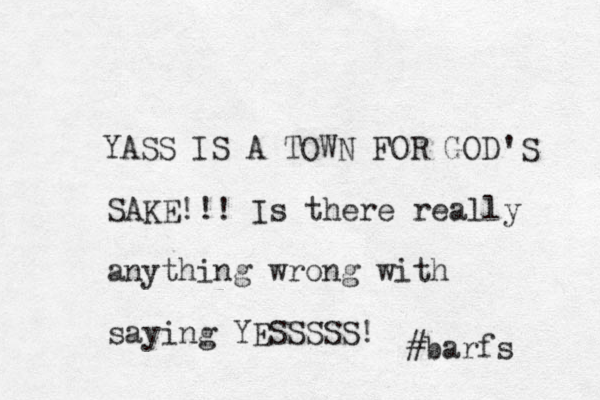 YASS IS A TOWN FOR GOD 'S SAKE!!! Is there really anything wrong with saying YESSSSS! #barfs 