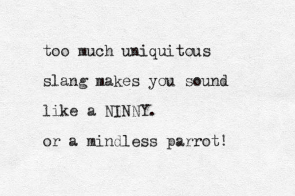 too much uniquitous slang makes you sound like a NINNY. or a mindless parrot! 