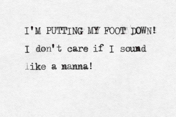 I'M PUTTING MY FOOT DOWN! I don't care if I sound like a nanna! 