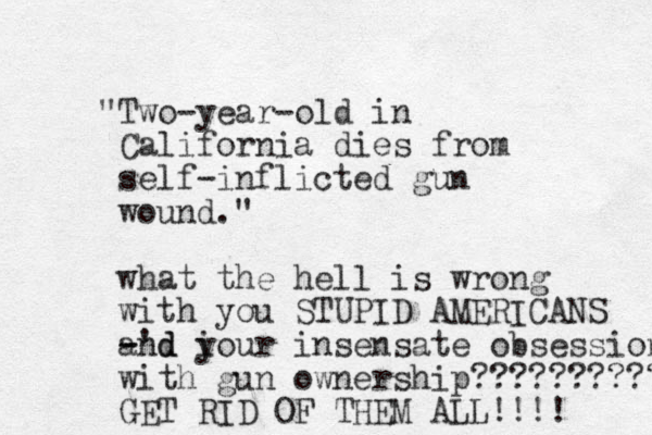 "Two-year-old in California dies from self-inflicted gun wound." what the hell is wrong with you STUPID AMERICANS -'d - and i your insensate obsession with gun ownership?????????? GET RID OF THEM ALL!!!! 