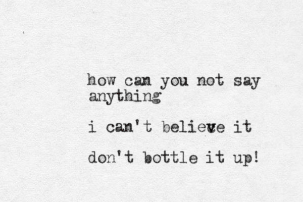 how can you not say anything i can't beliec v ve it don't bottle it up!
