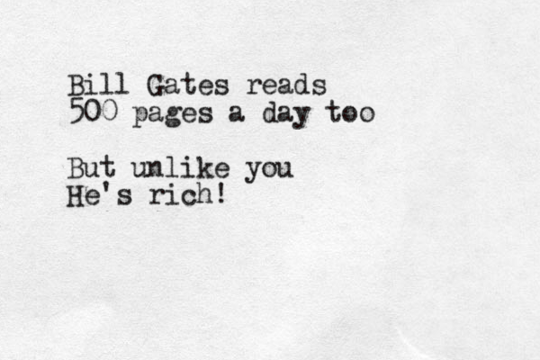 Bil l Gates reads 500 pages a day too But unlike you He's rich!