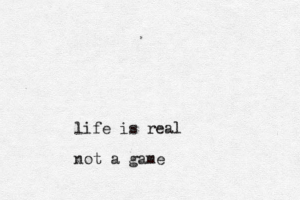 life is real not a game