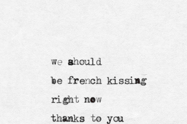 we ahould s be french kissing right now thanks to you