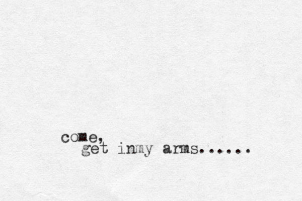 get inmy arms...... come, 