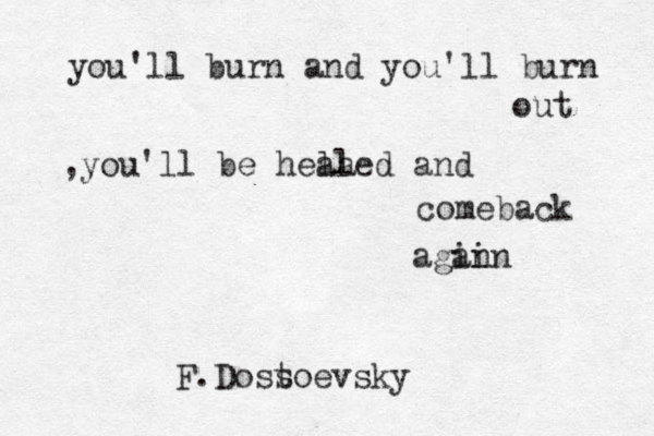you 'll burn and you'll burn out ,you' ll be hela aled and comeback agin ain F .Doss toevsky