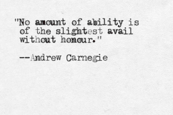"No amount of ability is of the slightest avail without honour." --Andrew Carnegie