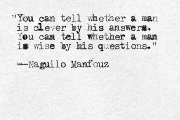 "You can tell whether a man is clever by his answers. You can tell whether a man is wise by his questions." --Naguilo Manfouz z