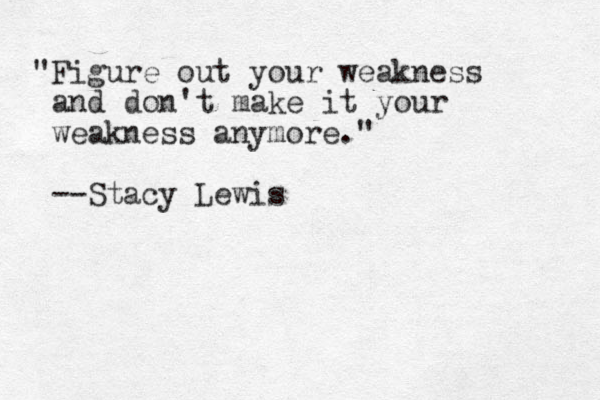"Figure out your weakness and don't make it your weakness anymore." --Stacy Lewis