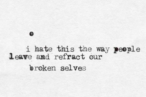 o i hate this the way people leave and refract our broken selves