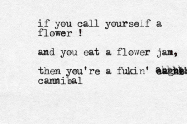 if you call yourself a flower ! and you eat a flower jam, then you're a fukin' cannb ibal aaghsh cannibal abbbbs 