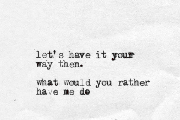 let's have it your way then. what would you rather have me do 