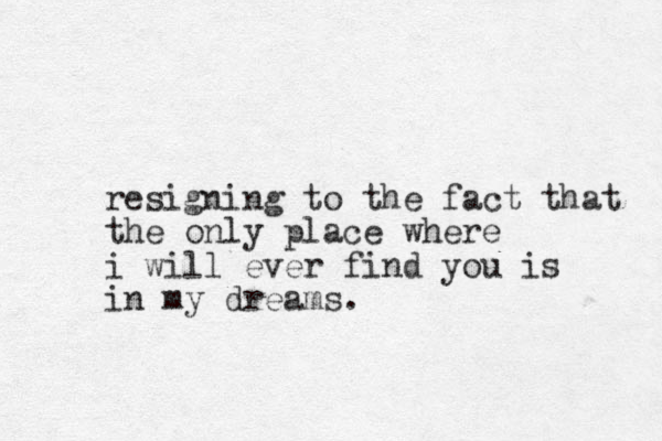 resigning to the fact that the only place where i will ever find you is in my dreams.