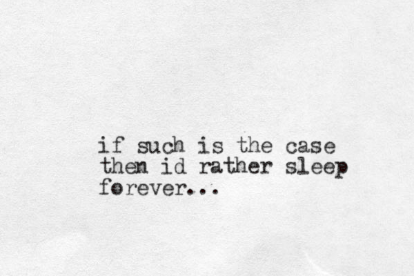 if such is the ase c then id rather sleep forever...