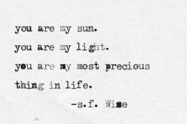 you are my sun. you are my light. you are my most precious thing in life. -s.f. Wise