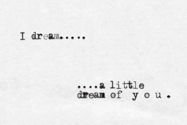 I dream..... ....a little dream of y o u . 