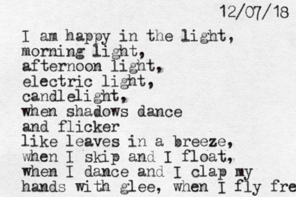 I am happy in the light, morning light, afternoon light, electric light, candlelight, when shadows dance and flicker like leaves in a breeze, when I skip and I float, when I dance and I clap my hands with glee, when I fly free 8 1 / 7 0 / 2 1 