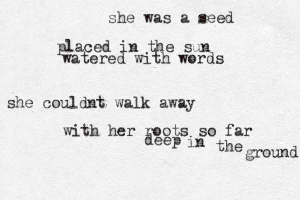 she was a seed placed in the sun watered with words she couldnt walk away with her roots so far deep in the ground 