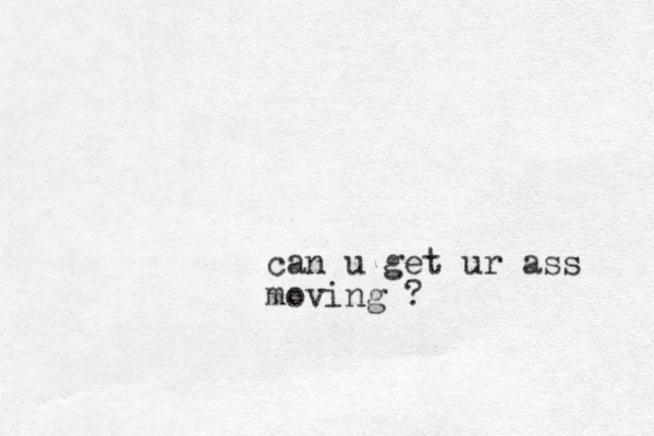 can u get ur ass moving ? 