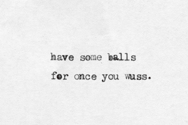 have some balls for once you wuss. 