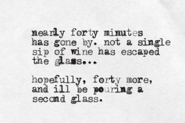 nearly forty minutes has gone by. not a single sip of wine has escaped the glass... hopefully, forty more, and ill be pouring a second glass. 