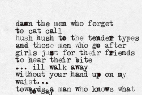 damn the men who forget to cat call hush hush to the tender types and those men who go after girls just for their friends to hear their bite ... ill walk away without your hand up on my waist... towards a man who knows what to say