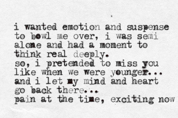 i wanted emotion and suspense to bowl me over, i was semi alone and had a mon ment to think real deeply. so, i pretended to miss you like when we were younger... and i let my mind and heart go back there... pain at the time, exciting now 