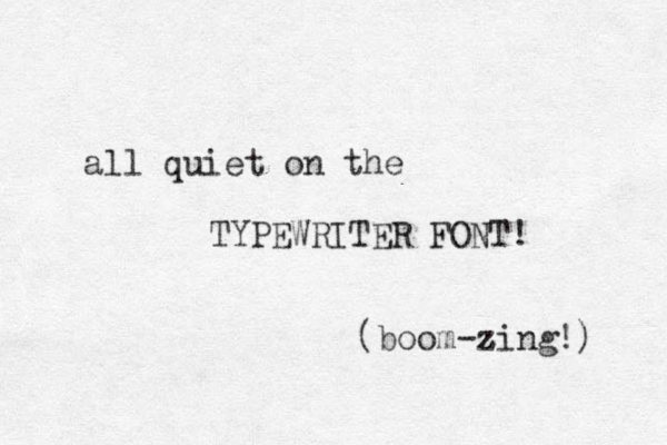 all quiet on the TYPEWRITER FONT! (boom-zing!) z 