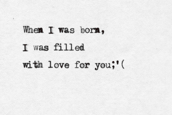 When I was born, I was filled with love for you;'(