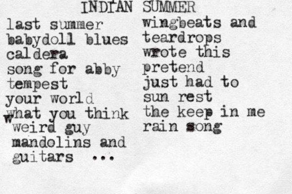 I INDIAN SUMMER last summer babydoll blues caldera song for abby tempest your world what you think wingbeats and teardrops wrote this pretend just had to sun rest the keep in me rain song w weird guy mandolins and guitars ... 