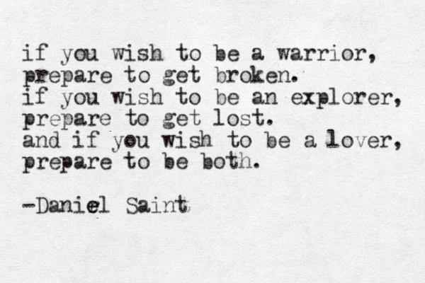if you wish to be a warrior, prepare to get broken. if you wish to be an explorer, prepare to get lost. and if you wish to be a lover, prepare to be both. -Danirl e Saint e e 