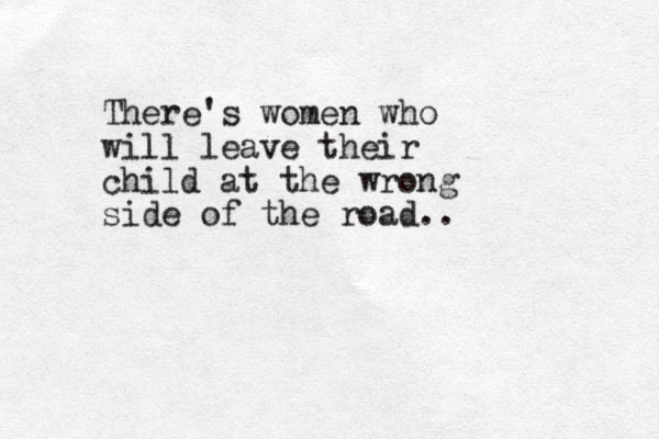 There's women who will leave their child at the wrong side of the road..