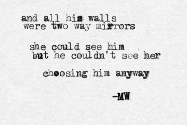 and all his walls were two way mirrors she could see him e but ut he couldn't see her choosing him anyway -MW MW MW
