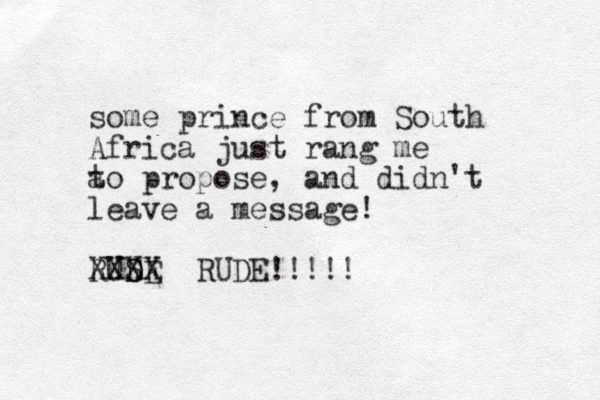 some prince from South Africa just rang me a to propose, and didn't leave a message! RUSE D D XXXX RUDE!!!!!