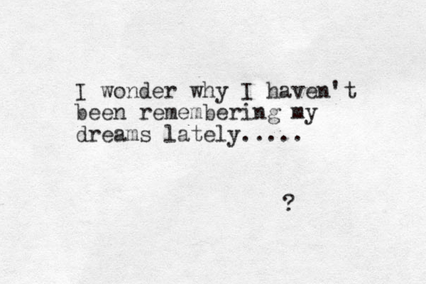 I wonder why I haven't been remembering my dreams lately..... ? 