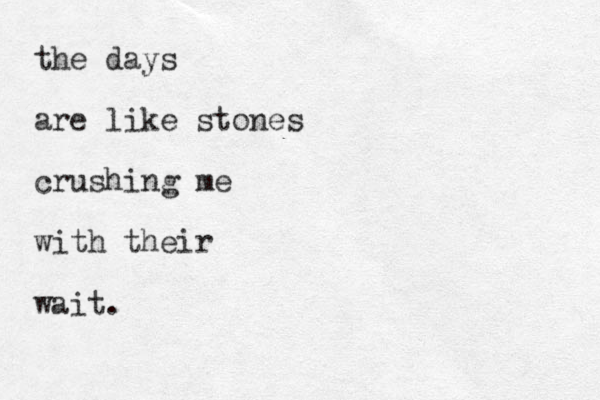 the days are like stones crushing me with their wait. 