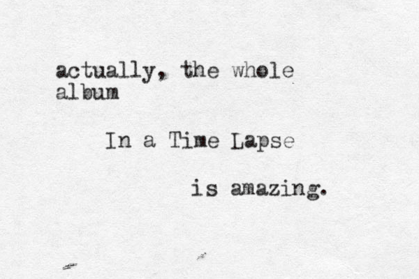 actually, the whole album In a Time Lapse is amazing. 