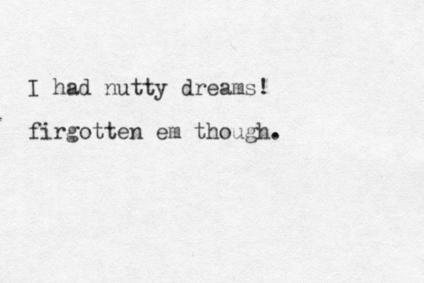 I had nutty dreams! firgotten em though.